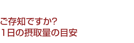 ご存知ですか？1日の摂取量の目安