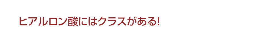 ヒアルロン酸にはクラスがある！